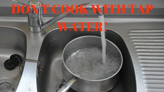 DON'T COOK WITH TAP WATER!